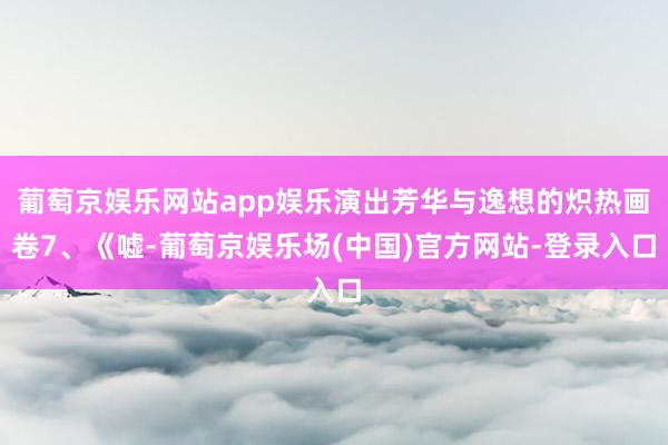 葡萄京娱乐网站app娱乐演出芳华与逸想的炽热画卷7、《嘘-葡萄京娱乐场(中国)官方网站-登录入口