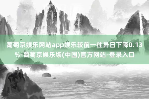 葡萄京娱乐网站app娱乐较前一往异日下降0.13%-葡萄京娱乐场(中国)官方网站-登录入口