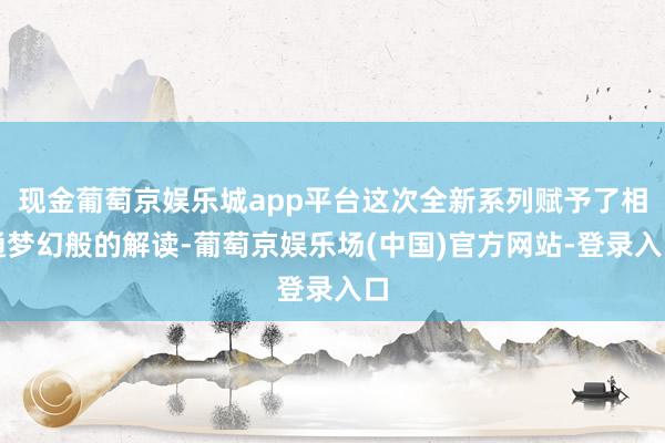 现金葡萄京娱乐城app平台这次全新系列赋予了相通梦幻般的解读-葡萄京娱乐场(中国)官方网站-登录入口