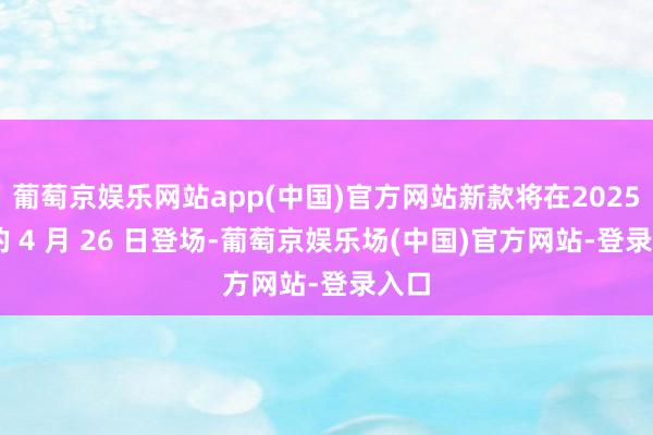 葡萄京娱乐网站app(中国)官方网站新款将在2025 年的 4 月 26 日登场-葡萄京娱乐场(中国)官方网站-登录入口