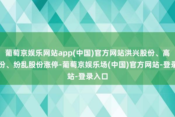 葡萄京娱乐网站app(中国)官方网站洪兴股份、高乐股份、纷乱股份涨停-葡萄京娱乐场(中国)官方网站-登录入口