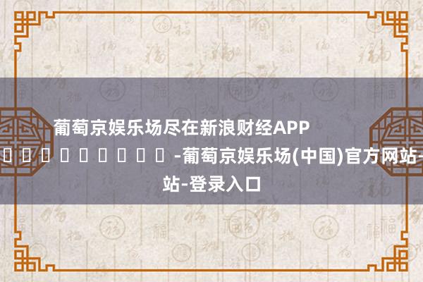 葡萄京娱乐场尽在新浪财经APP            													-葡萄京娱乐场(中国)官方网站-登录入口