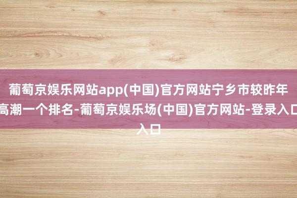 葡萄京娱乐网站app(中国)官方网站宁乡市较昨年高潮一个排名-葡萄京娱乐场(中国)官方网站-登录入口