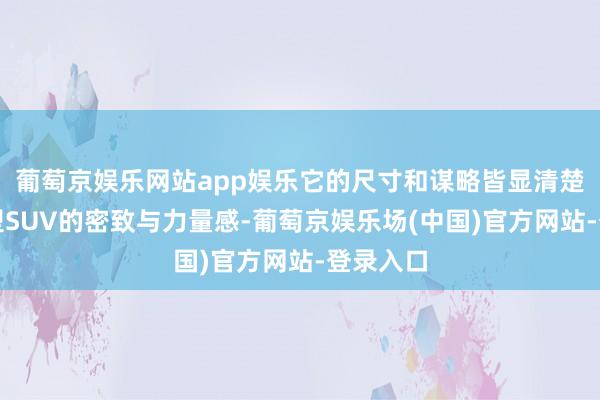 葡萄京娱乐网站app娱乐它的尺寸和谋略皆显清楚了紧凑型SUV的密致与力量感-葡萄京娱乐场(中国)官方网站-登录入口