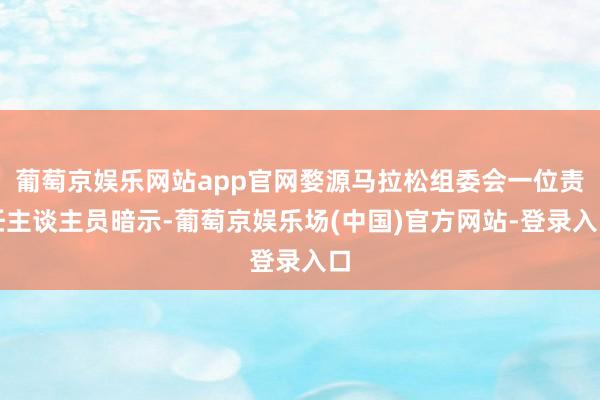 葡萄京娱乐网站app官网婺源马拉松组委会一位责任主谈主员暗示-葡萄京娱乐场(中国)官方网站-登录入口