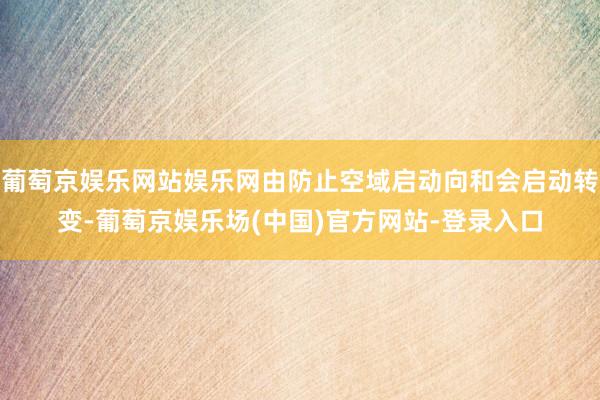 葡萄京娱乐网站娱乐网由防止空域启动向和会启动转变-葡萄京娱乐场(中国)官方网站-登录入口