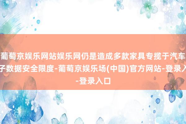 葡萄京娱乐网站娱乐网仍是造成多款家具专揽于汽车电子数据安全限度-葡萄京娱乐场(中国)官方网站-登录入口