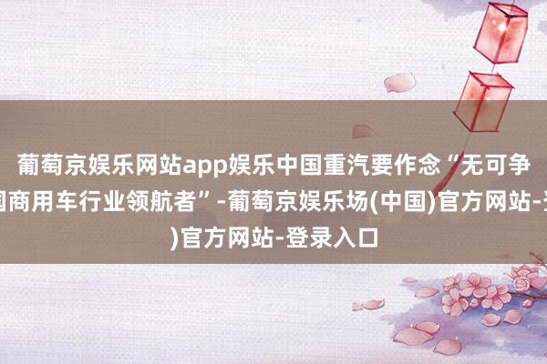 葡萄京娱乐网站app娱乐中国重汽要作念“无可争议的中国商用车行业领航者”-葡萄京娱乐场(中国)官方网站-登录入口