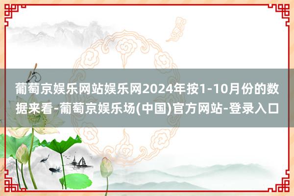 葡萄京娱乐网站娱乐网2024年按1-10月份的数据来看-葡萄京娱乐场(中国)官方网站-登录入口