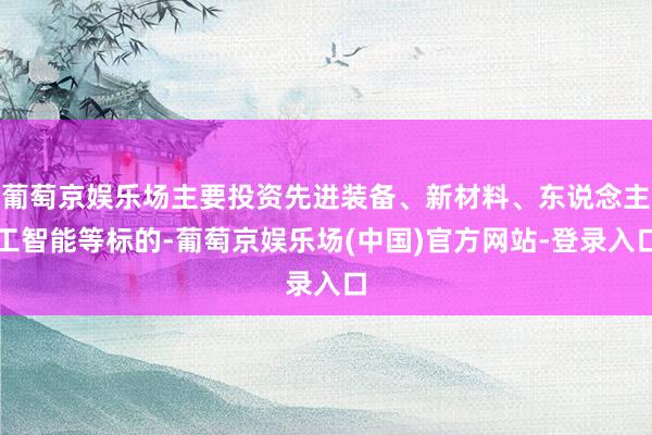 葡萄京娱乐场主要投资先进装备、新材料、东说念主工智能等标的-葡萄京娱乐场(中国)官方网站-登录入口