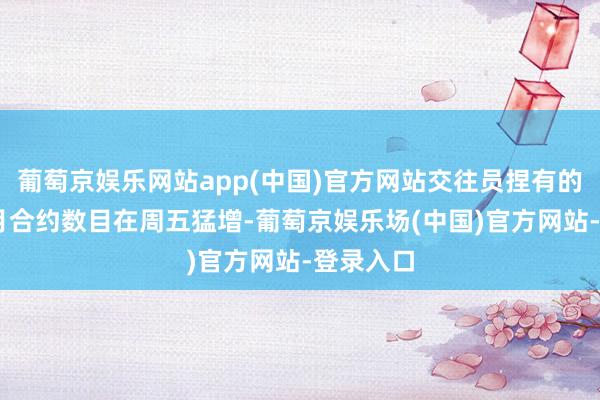 葡萄京娱乐网站app(中国)官方网站交往员捏有的1月和2月合约数目在周五猛增-葡萄京娱乐场(中国)官方网站-登录入口