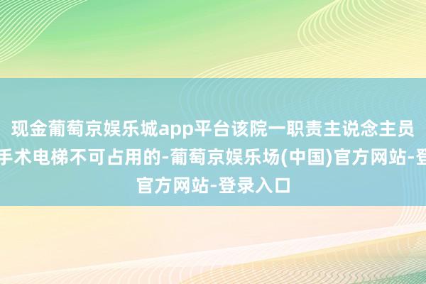 现金葡萄京娱乐城app平台该院一职责主说念主员回答：手术电梯不可占用的-葡萄京娱乐场(中国)官方网站-登录入口