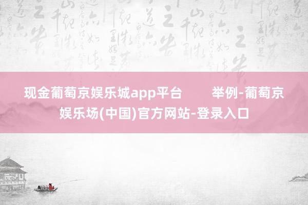 现金葡萄京娱乐城app平台        举例-葡萄京娱乐场(中国)官方网站-登录入口