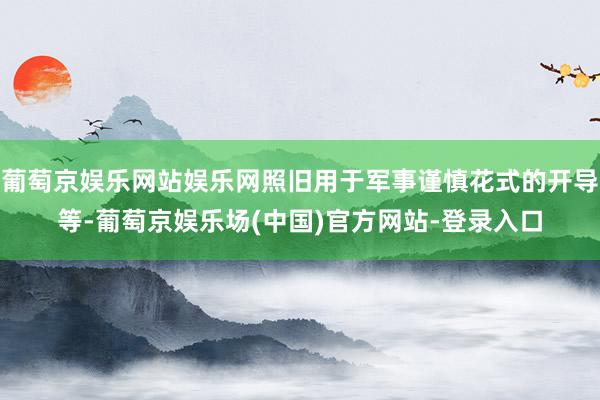 葡萄京娱乐网站娱乐网照旧用于军事谨慎花式的开导等-葡萄京娱乐场(中国)官方网站-登录入口