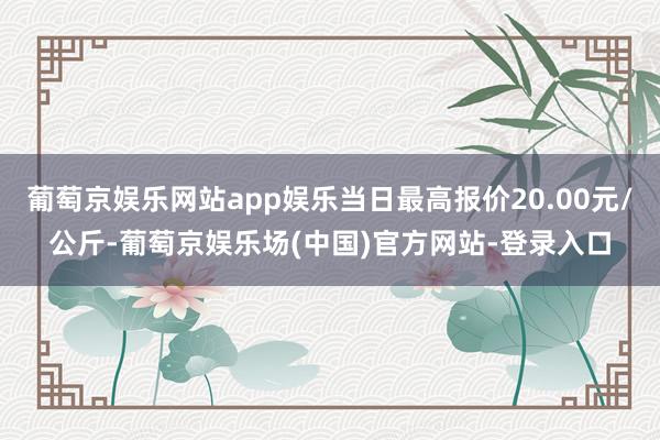 葡萄京娱乐网站app娱乐当日最高报价20.00元/公斤-葡萄京娱乐场(中国)官方网站-登录入口