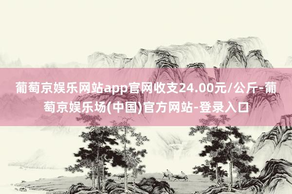 葡萄京娱乐网站app官网收支24.00元/公斤-葡萄京娱乐场(中国)官方网站-登录入口