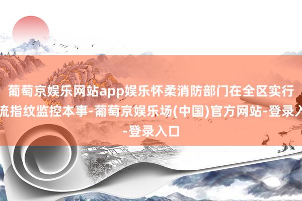 葡萄京娱乐网站app娱乐怀柔消防部门在全区实行电流指纹监控本事-葡萄京娱乐场(中国)官方网站-登录入口