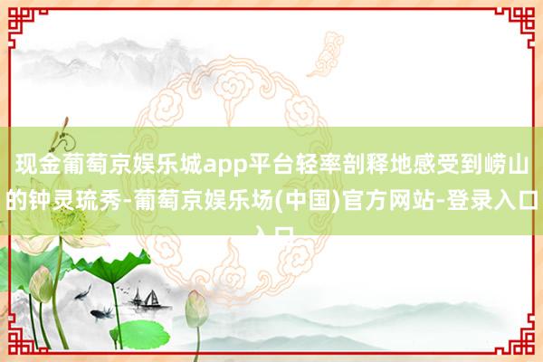 现金葡萄京娱乐城app平台轻率剖释地感受到崂山的钟灵琉秀-葡萄京娱乐场(中国)官方网站-登录入口