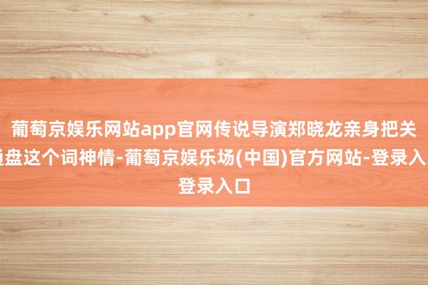 葡萄京娱乐网站app官网传说导演郑晓龙亲身把关通盘这个词神情-葡萄京娱乐场(中国)官方网站-登录入口