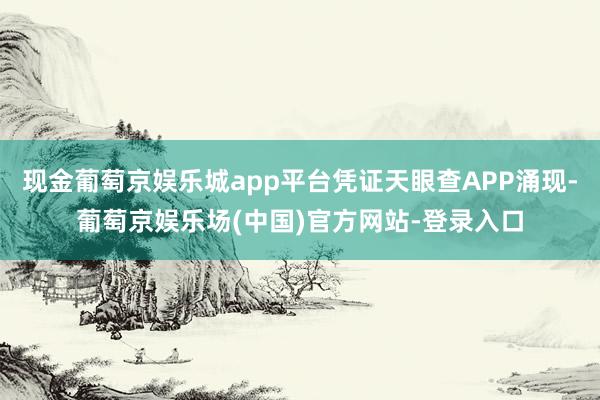 现金葡萄京娱乐城app平台凭证天眼查APP涌现-葡萄京娱乐场(中国)官方网站-登录入口