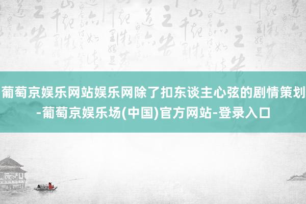 葡萄京娱乐网站娱乐网除了扣东谈主心弦的剧情策划-葡萄京娱乐场(中国)官方网站-登录入口