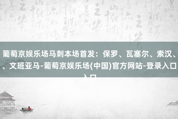 葡萄京娱乐场马刺本场首发：保罗、瓦塞尔、索汉、、文班亚马-葡萄京娱乐场(中国)官方网站-登录入口