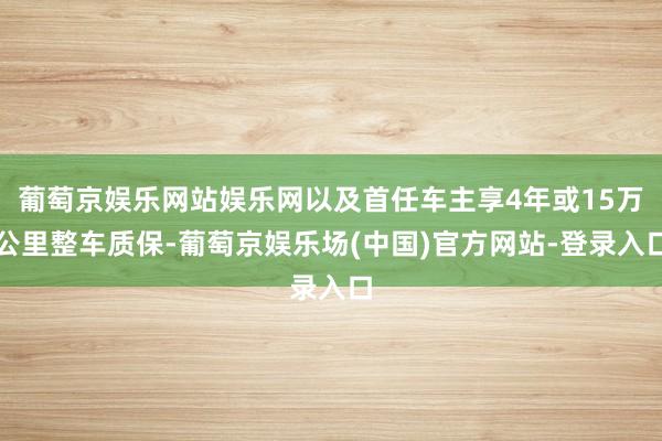 葡萄京娱乐网站娱乐网以及首任车主享4年或15万公里整车质保-葡萄京娱乐场(中国)官方网站-登录入口