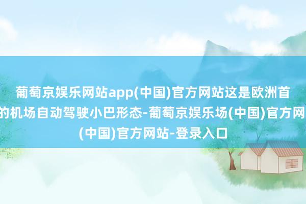 葡萄京娱乐网站app(中国)官方网站这是欧洲首个营业落地的机场自动驾驶小巴形态-葡萄京娱乐场(中国)官方网站-登录入口