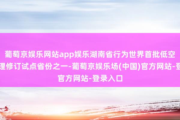 葡萄京娱乐网站app娱乐湖南省行为世界首批低空空域料理修订试点省份之一-葡萄京娱乐场(中国)官方网站-登录入口