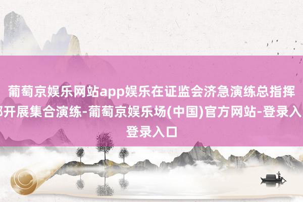 葡萄京娱乐网站app娱乐在证监会济急演练总指挥部开展集合演练-葡萄京娱乐场(中国)官方网站-登录入口