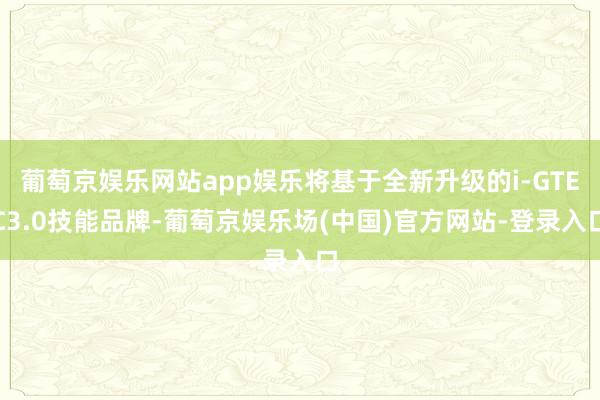 葡萄京娱乐网站app娱乐将基于全新升级的i-GTEC3.0技能品牌-葡萄京娱乐场(中国)官方网站-登录入口