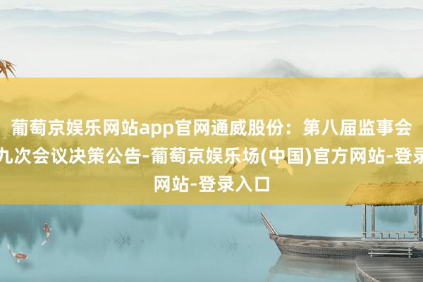 葡萄京娱乐网站app官网通威股份：第八届监事会第十九次会议决策公告-葡萄京娱乐场(中国)官方网站-登录入口