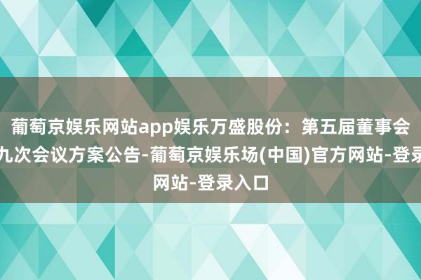 葡萄京娱乐网站app娱乐万盛股份：第五届董事会第十九次会议方案公告-葡萄京娱乐场(中国)官方网站-登录入口