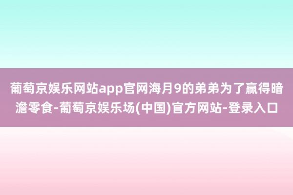 葡萄京娱乐网站app官网海月9的弟弟为了赢得暗澹零食-葡萄京娱乐场(中国)官方网站-登录入口