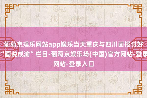 葡萄京娱乐网站app娱乐当天重庆与四川画报讨好推出“画说成渝”栏目-葡萄京娱乐场(中国)官方网站-登录入口