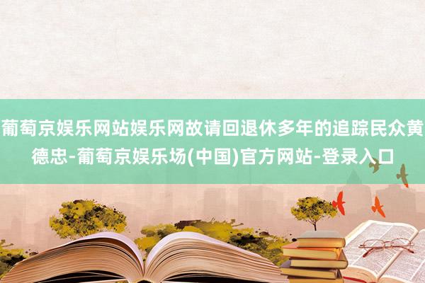 葡萄京娱乐网站娱乐网故请回退休多年的追踪民众黄德忠-葡萄京娱乐场(中国)官方网站-登录入口