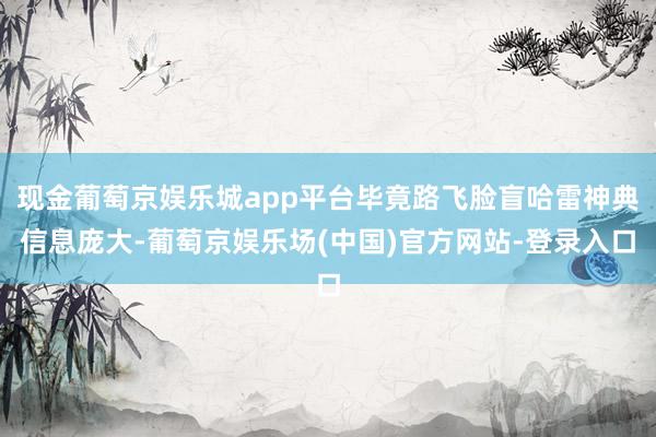 现金葡萄京娱乐城app平台毕竟路飞脸盲哈雷神典信息庞大-葡萄京娱乐场(中国)官方网站-登录入口