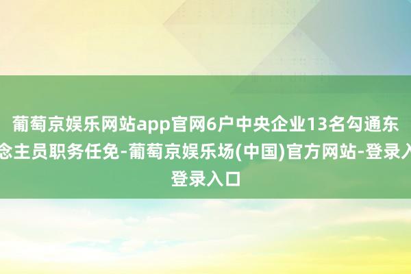 葡萄京娱乐网站app官网6户中央企业13名勾通东说念主员职务任免-葡萄京娱乐场(中国)官方网站-登录入口