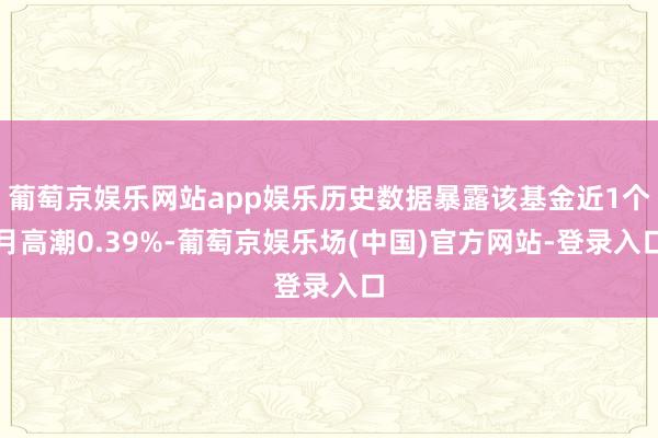 葡萄京娱乐网站app娱乐历史数据暴露该基金近1个月高潮0.39%-葡萄京娱乐场(中国)官方网站-登录入口