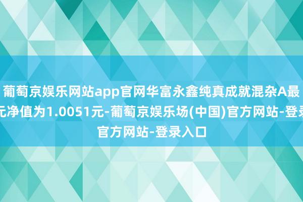 葡萄京娱乐网站app官网华富永鑫纯真成就混杂A最新单元净值为1.0051元-葡萄京娱乐场(中国)官方网站-登录入口