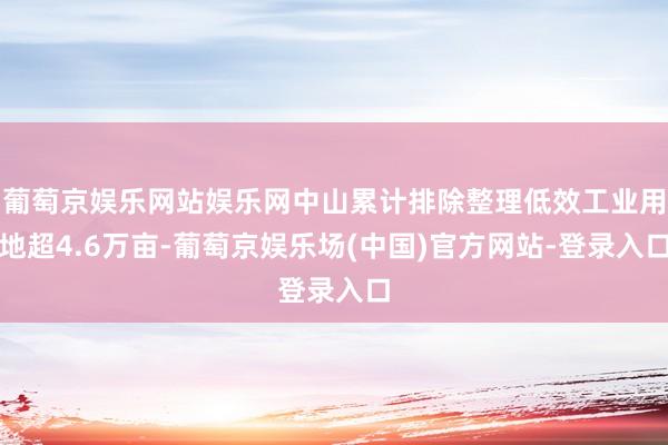 葡萄京娱乐网站娱乐网中山累计排除整理低效工业用地超4.6万亩-葡萄京娱乐场(中国)官方网站-登录入口