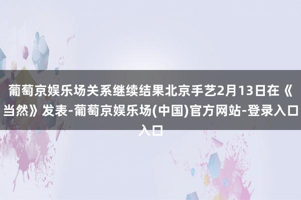 葡萄京娱乐场关系继续结果北京手艺2月13日在《当然》发表-葡萄京娱乐场(中国)官方网站-登录入口