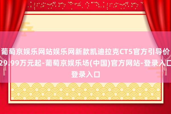 葡萄京娱乐网站娱乐网新款凯迪拉克CT5官方引导价29.99万元起-葡萄京娱乐场(中国)官方网站-登录入口