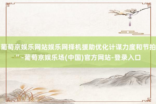 葡萄京娱乐网站娱乐网择机援助优化计谋力度和节拍”-葡萄京娱乐场(中国)官方网站-登录入口