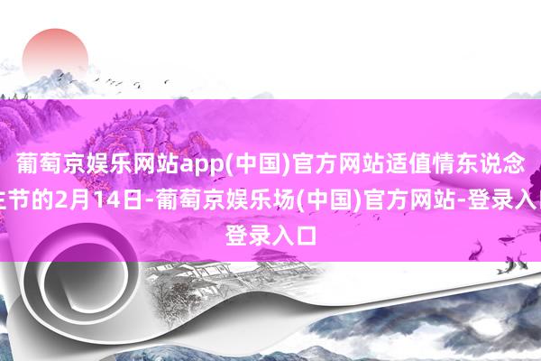 葡萄京娱乐网站app(中国)官方网站适值情东说念主节的2月14日-葡萄京娱乐场(中国)官方网站-登录入口