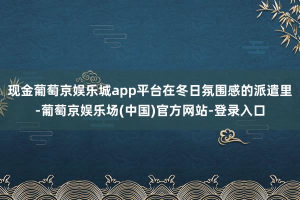 现金葡萄京娱乐城app平台在冬日氛围感的派遣里-葡萄京娱乐场(中国)官方网站-登录入口