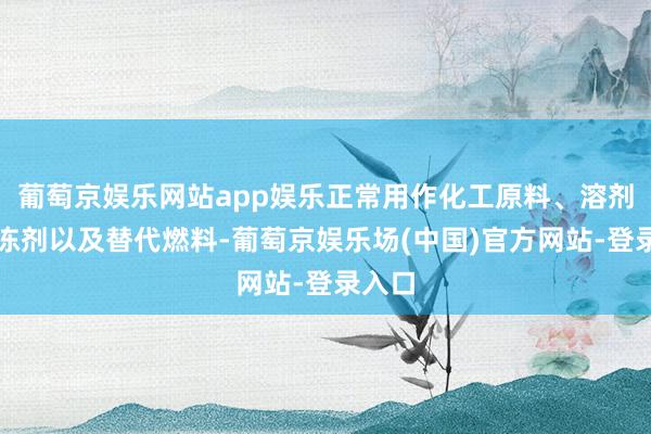 葡萄京娱乐网站app娱乐正常用作化工原料、溶剂、防冻剂以及替代燃料-葡萄京娱乐场(中国)官方网站-登录入口