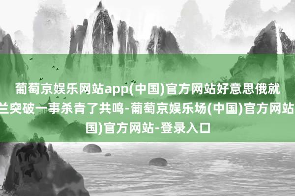 葡萄京娱乐网站app(中国)官方网站好意思俄就搁置乌克兰突破一事杀青了共鸣-葡萄京娱乐场(中国)官方网站-登录入口